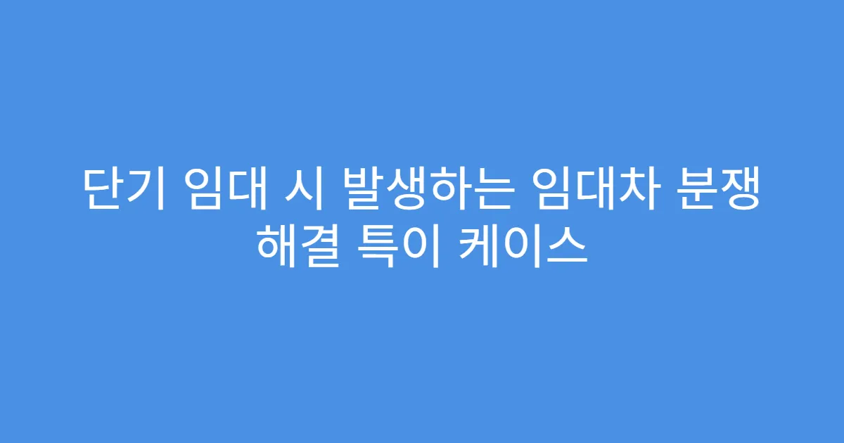 단기 임대 시 발생하는 임대차 분쟁 해결 특이 케이스