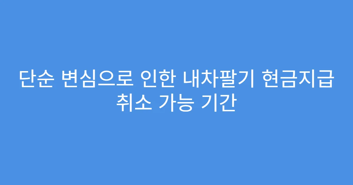 단순 변심으로 인한 내차팔기 현금지급 취소 가능 기간