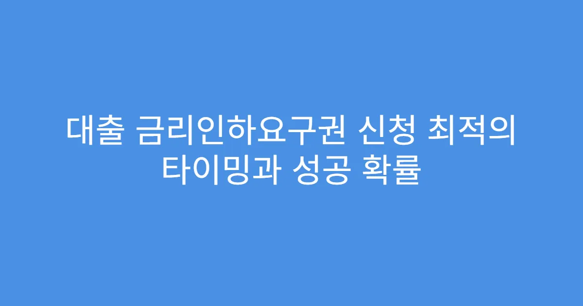 대출 금리인하요구권 신청 최적의 타이밍과 성공 확률