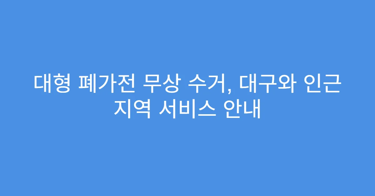대형 폐가전 무상 수거, 대구와 인근 지역 서비스 안내