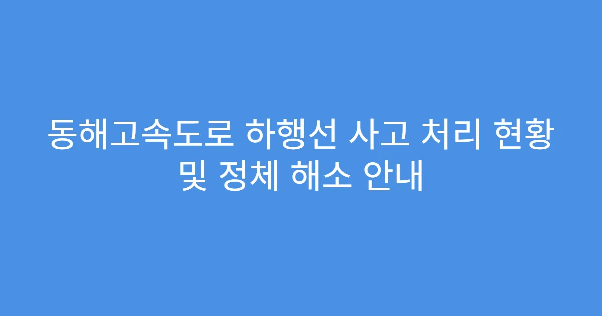 동해고속도로 하행선 사고 처리 현황 및 정체 해소 안내