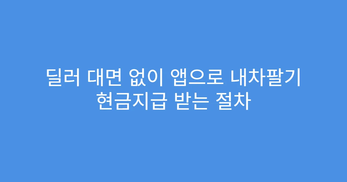 딜러 대면 없이 앱으로 내차팔기 현금지급 받는 절차