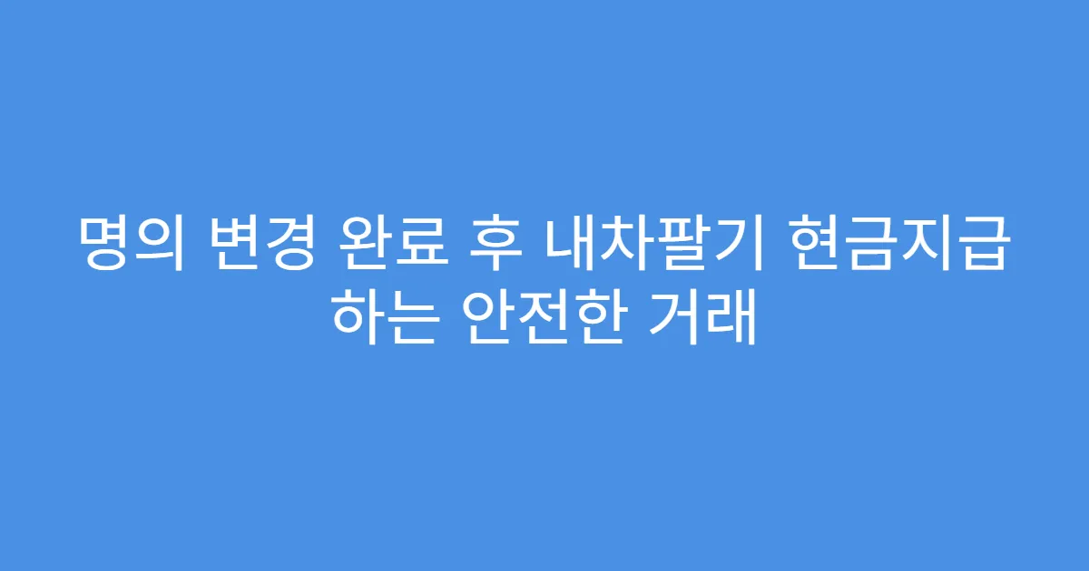 명의 변경 완료 후 내차팔기 현금지급 하는 안전한 거래