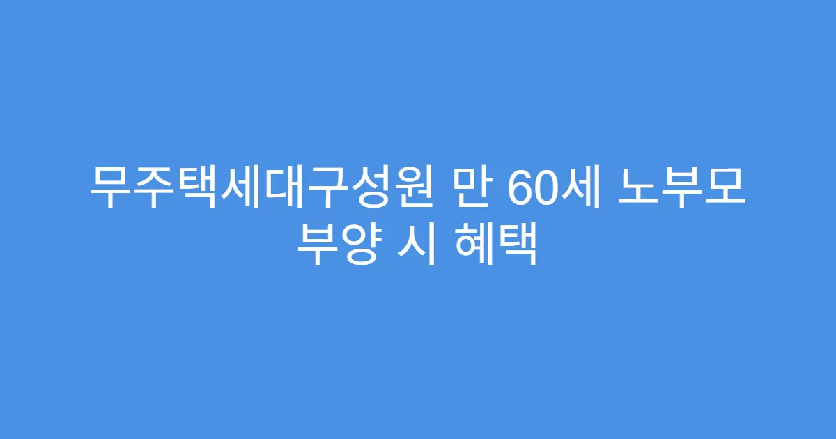 무주택세대구성원 만 60세 노부모 부양 시 혜택