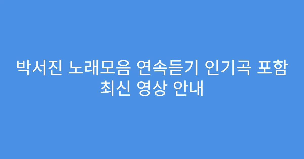 박서진 노래모음 연속듣기 인기곡 포함 최신 영상 안내