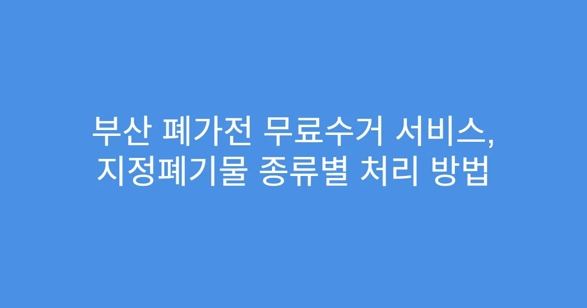 부산 폐가전 무료수거 서비스, 지정폐기물 종류별 처리 방법