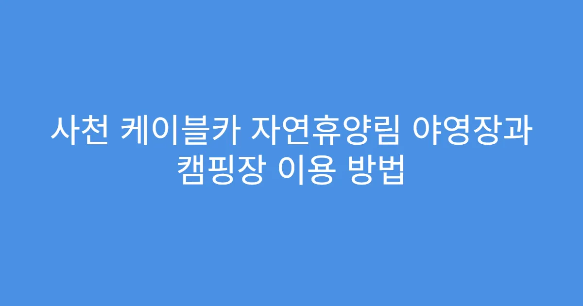 사천 케이블카 자연휴양림 야영장과 캠핑장 이용 방법