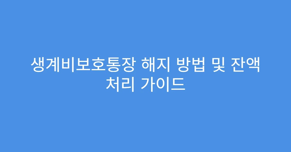생계비보호통장 해지 방법 및 잔액 처리 가이드