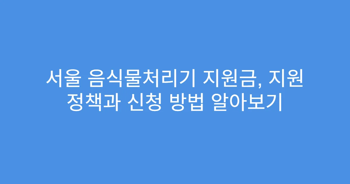 서울 음식물처리기 지원금, 지원 정책과 신청 방법 알아보기
