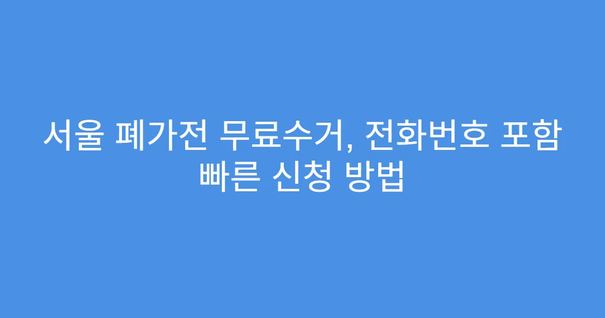 서울 폐가전 무료수거, 전화번호 포함 빠른 신청 방법