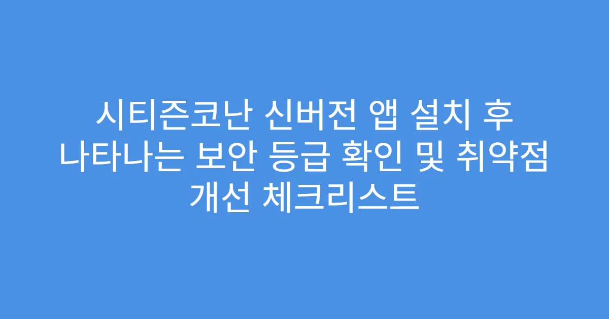 시티즌코난 신버전 앱 설치 후 나타나는 보안 등급 확인 및 취약점 개선 체크리스트