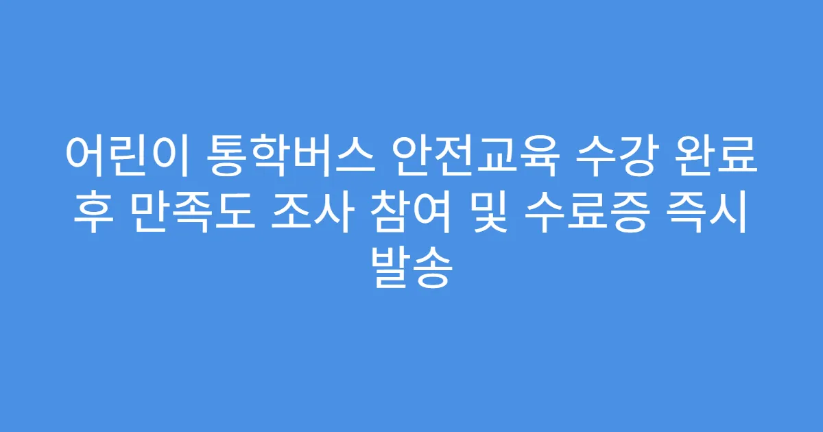 어린이 통학버스 안전교육 수강 완료 후 만족도 조사 참여 및 수료증 즉시 발송