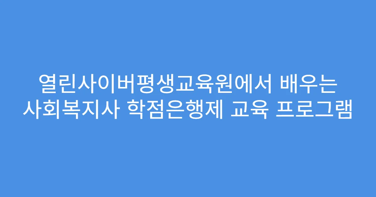 열린사이버평생교육원에서 배우는 사회복지사 학점은행제 교육 프로그램