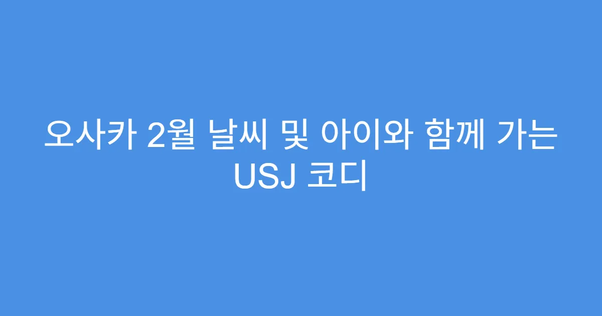 오사카 2월 날씨 및 아이와 함께 가는 USJ 코디