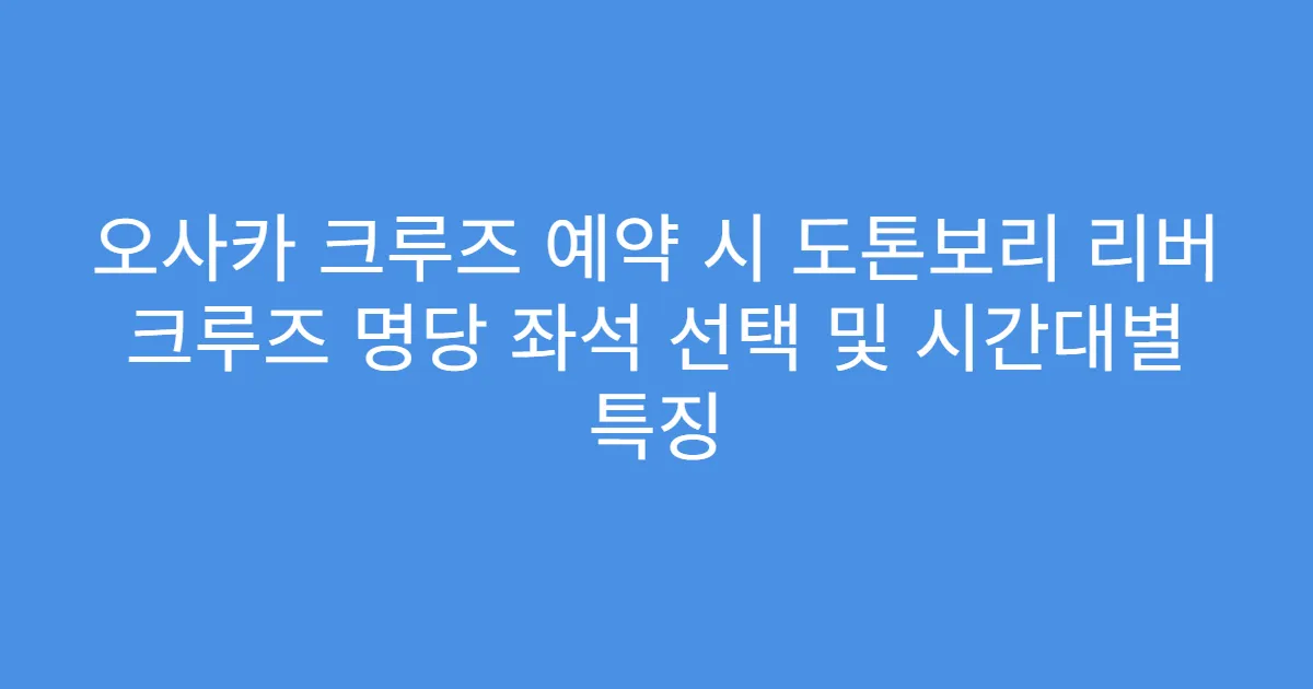 오사카 크루즈 예약 시 도톤보리 리버 크루즈 명당 좌석 선택 및 시간대별 특징
