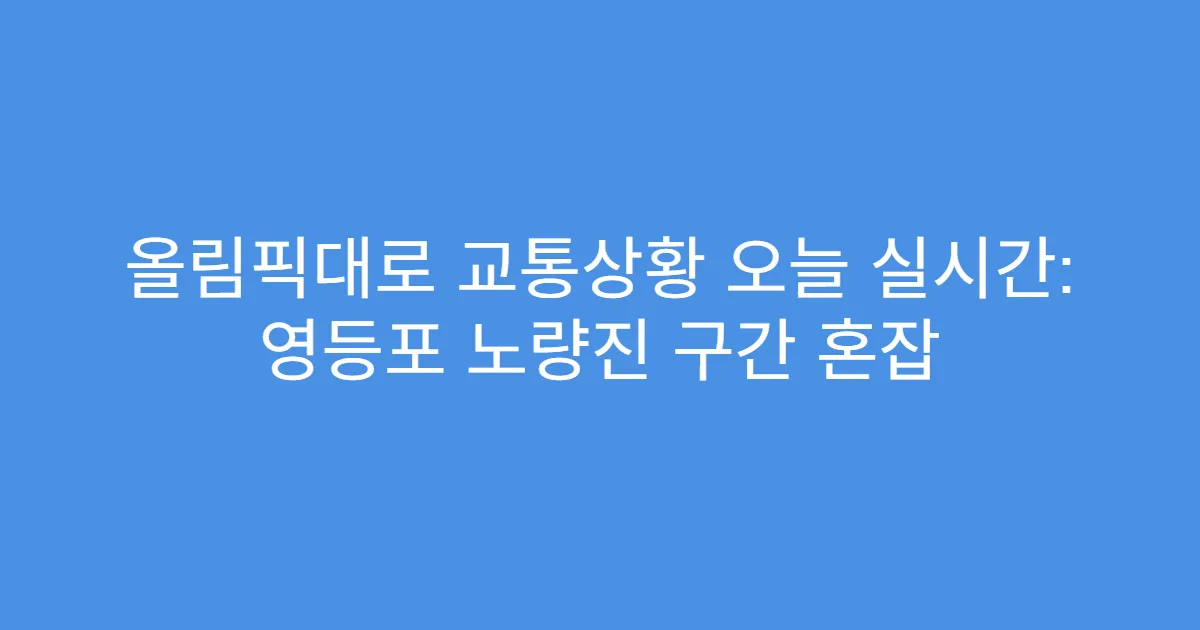 올림픽대로 교통상황 오늘 실시간: 영등포 노량진 구간 혼잡