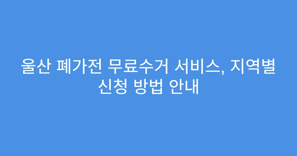 울산 폐가전 무료수거 서비스, 지역별 신청 방법 안내