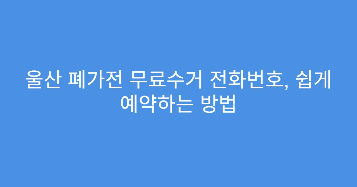 울산 폐가전 무료수거 전화번호, 쉽게 예약하는 방법