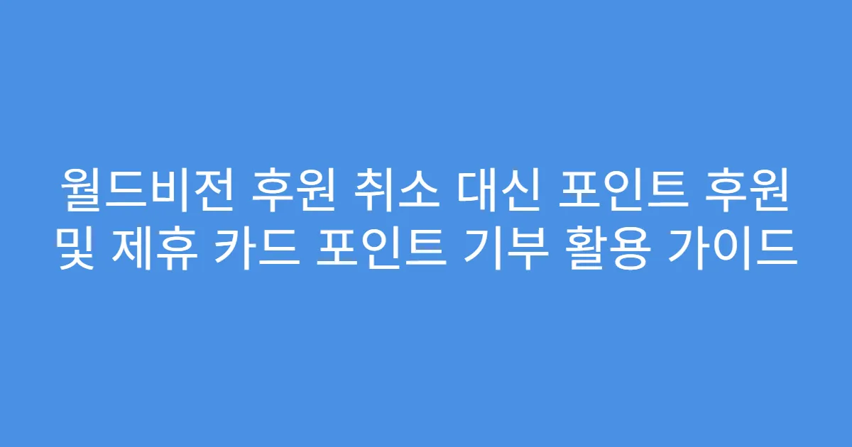 월드비전 후원 취소 대신 포인트 후원 및 제휴 카드 포인트 기부 활용 가이드