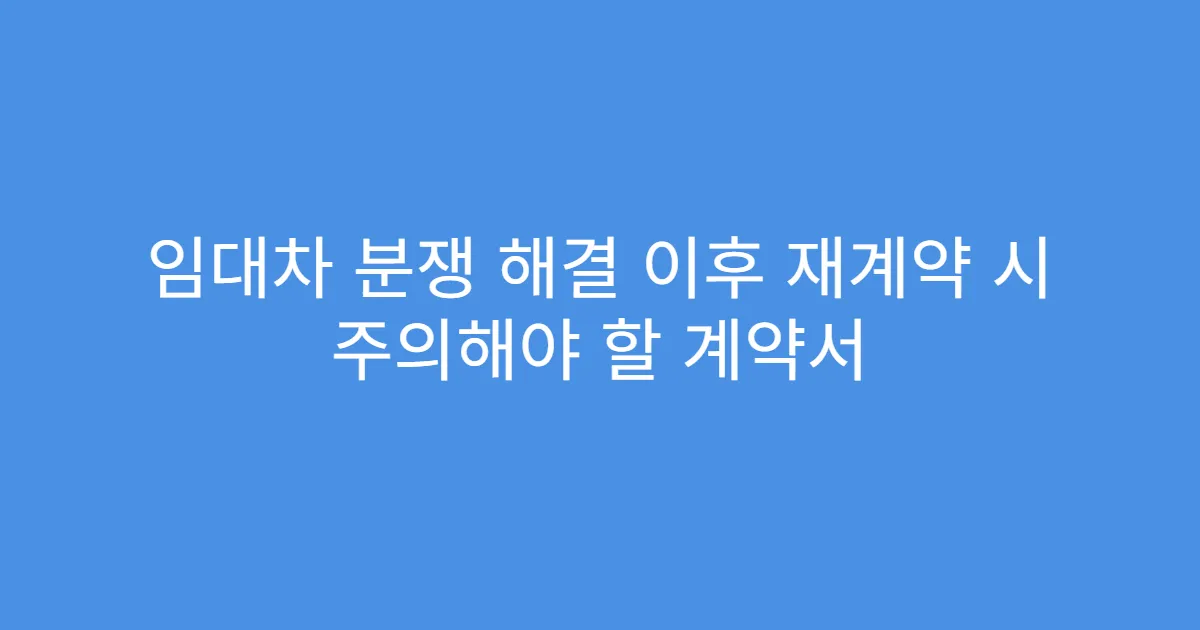 임대차 분쟁 해결 이후 재계약 시 주의해야 할 계약서