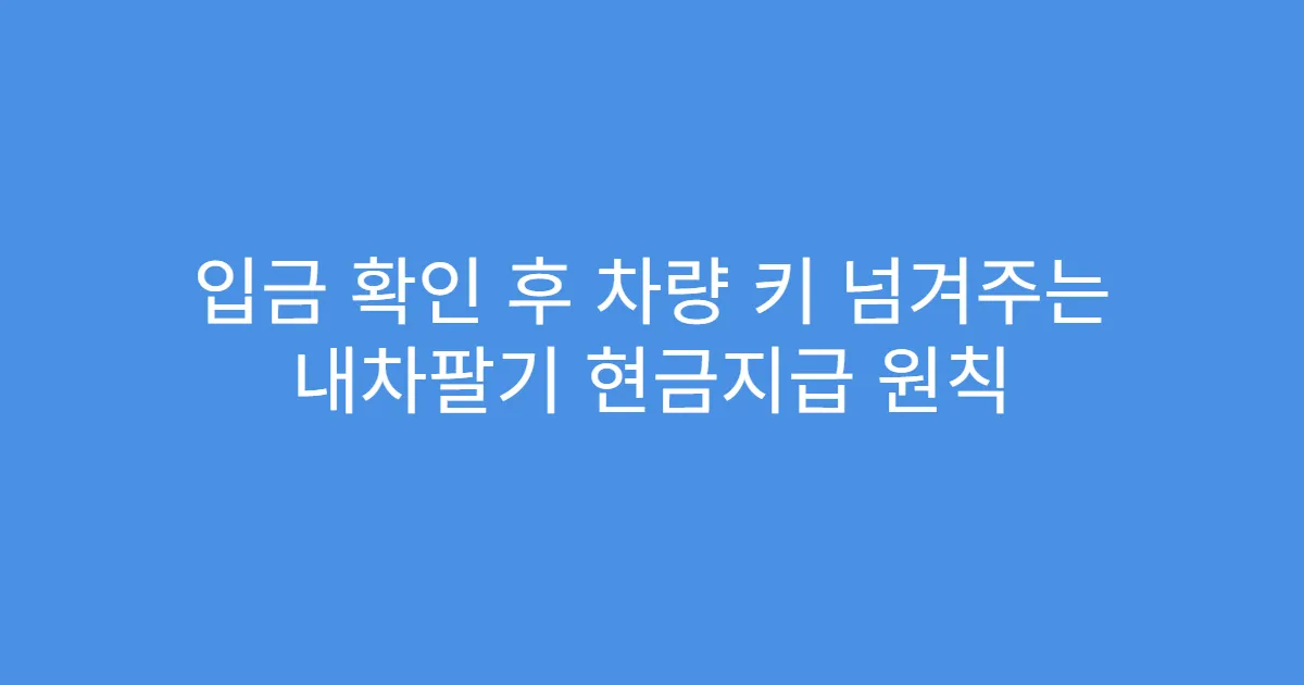 입금 확인 후 차량 키 넘겨주는 내차팔기 현금지급 원칙