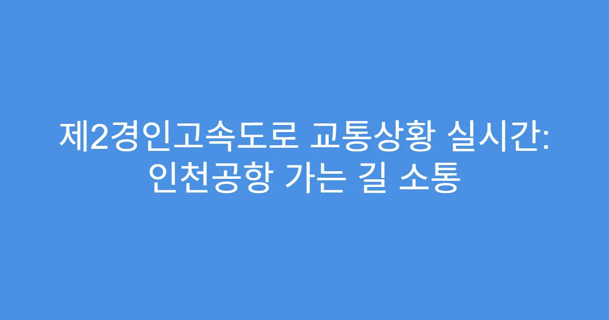 제2경인고속도로 교통상황 실시간: 인천공항 가는 길 소통
