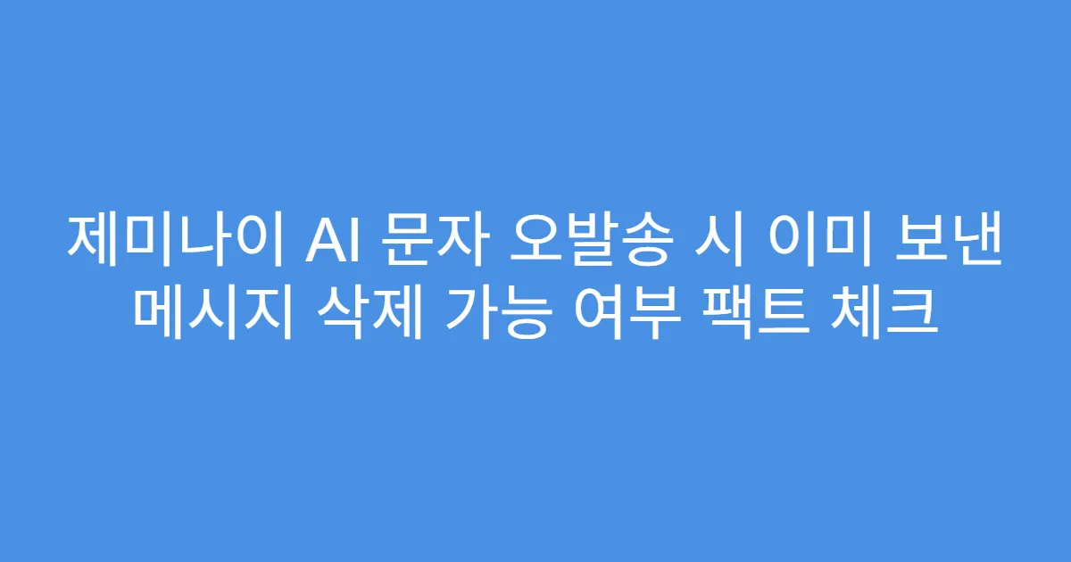 제미나이 AI 문자 오발송 시 이미 보낸 메시지 삭제 가능 여부 팩트 체크
