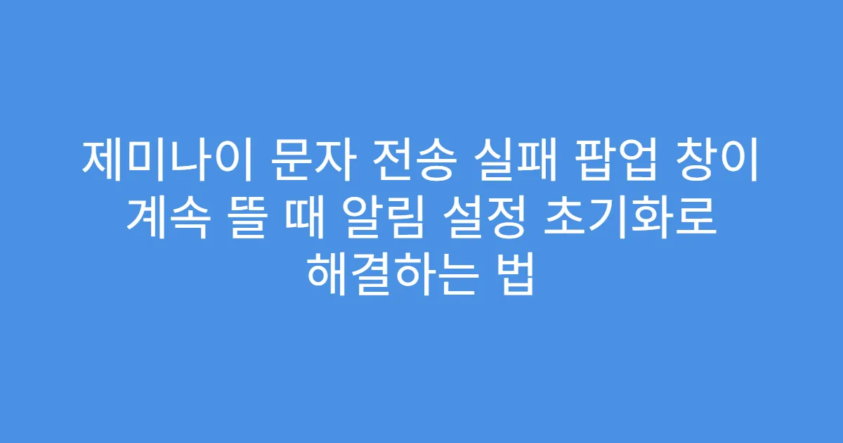 제미나이 문자 전송 실패 팝업 창이 계속 뜰 때 알림 설정 초기화로 해결하는 법