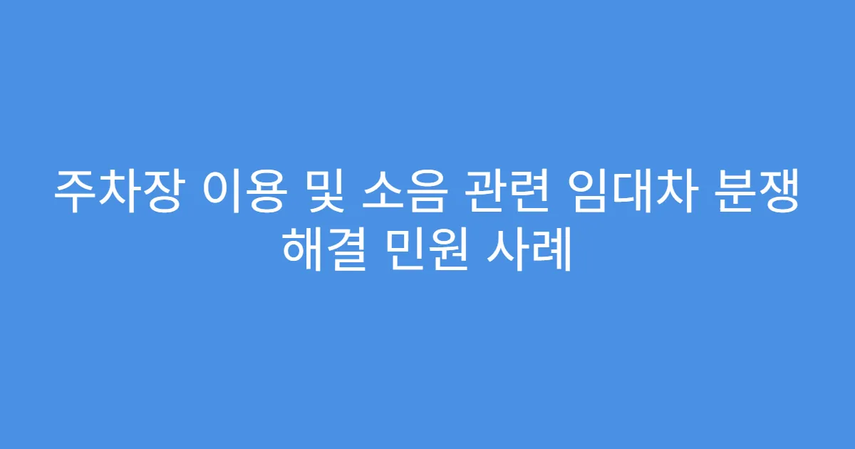 주차장 이용 및 소음 관련 임대차 분쟁 해결 민원 사례