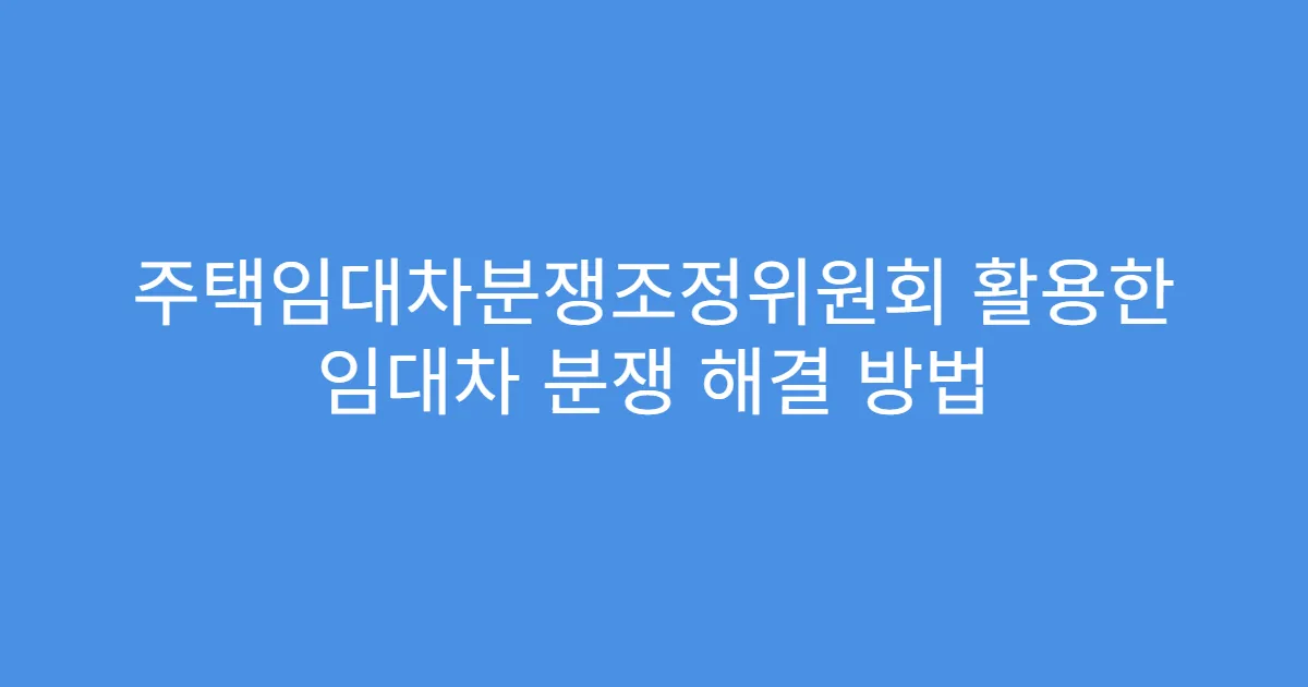 주택임대차분쟁조정위원회 활용한 임대차 분쟁 해결 방법