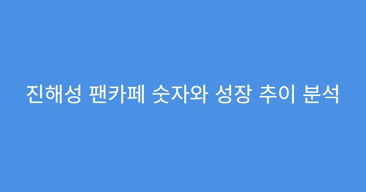 진해성 팬카페 숫자와 성장 추이 분석