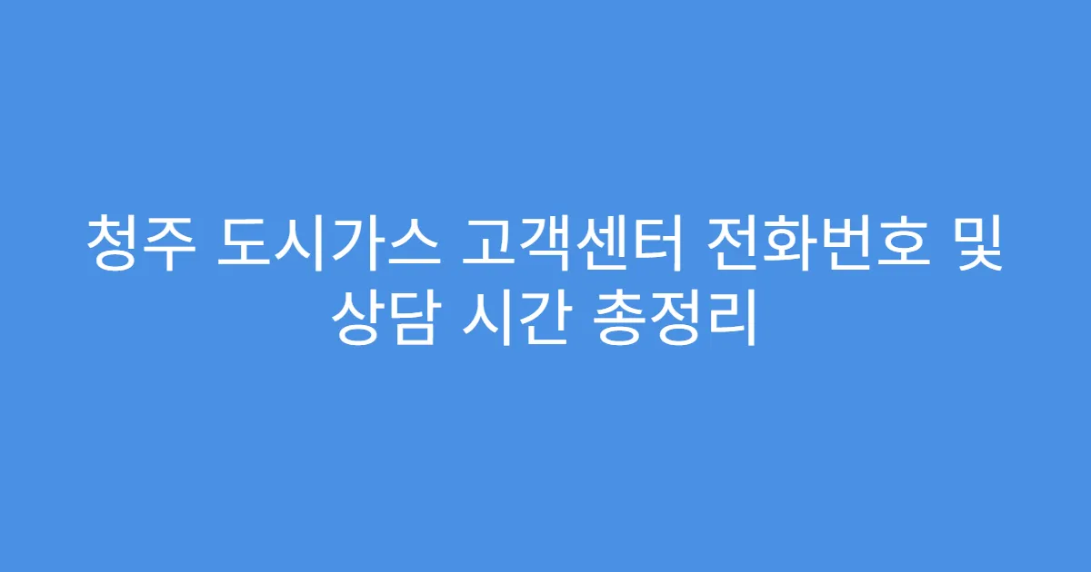청주 도시가스 고객센터 전화번호 및 상담 시간 총정리