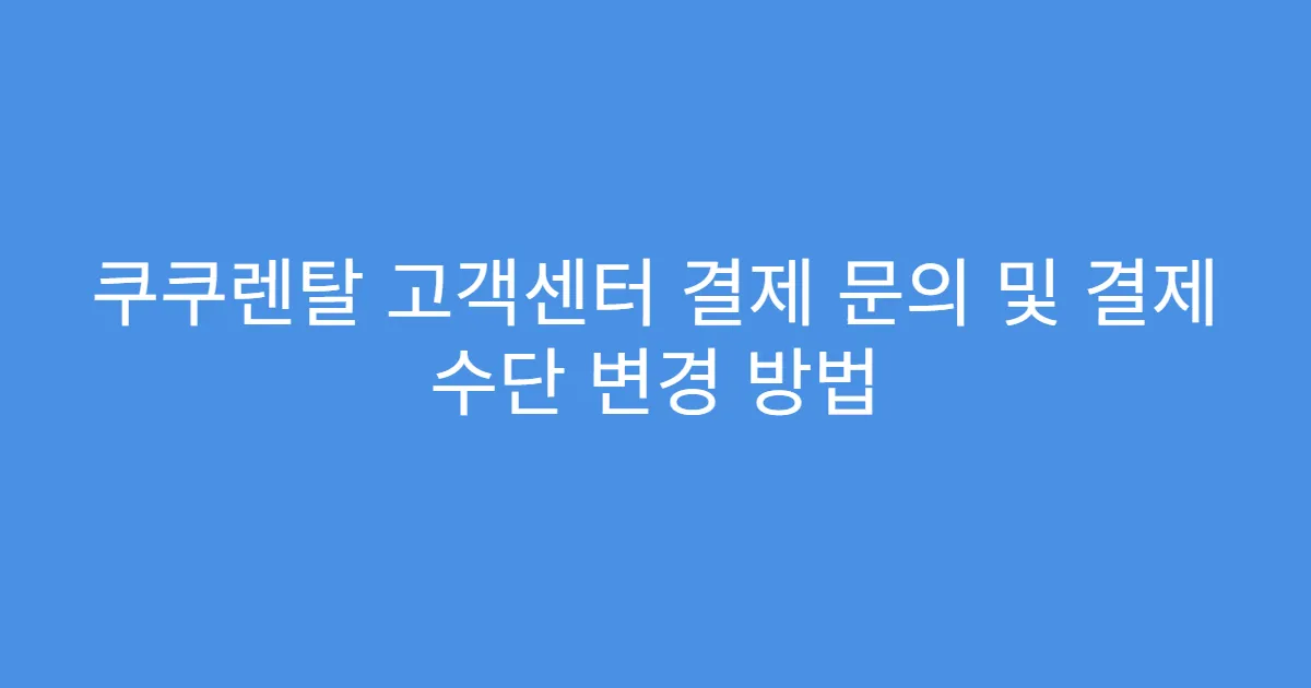 쿠쿠렌탈 고객센터 결제 문의 및 결제 수단 변경 방법