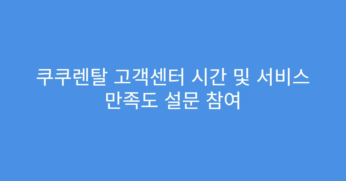 쿠쿠렌탈 고객센터 시간 및 서비스 만족도 설문 참여