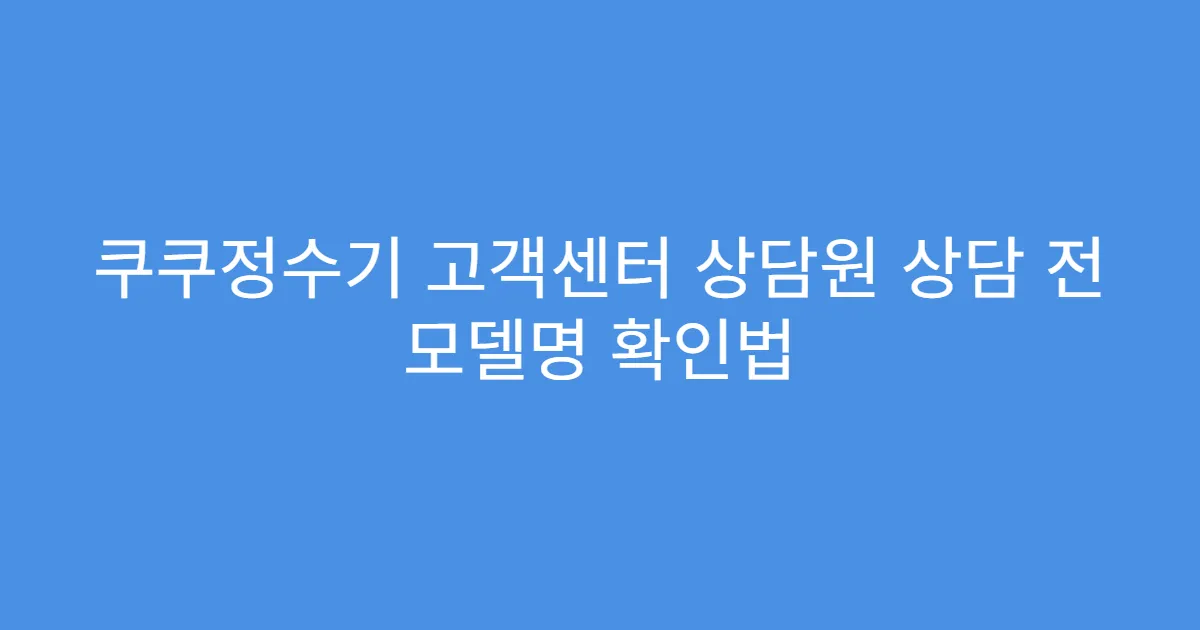 쿠쿠정수기 고객센터 상담원 상담 전 모델명 확인법