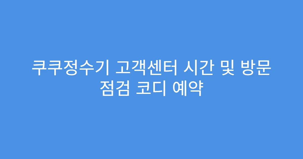 쿠쿠정수기 고객센터 시간 및 방문 점검 코디 예약
