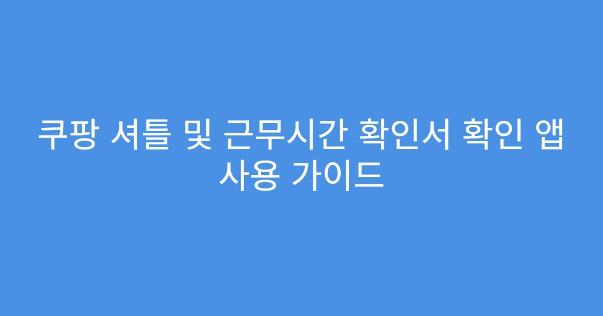 쿠팡 셔틀 및 근무시간 확인서 확인 앱 사용 가이드