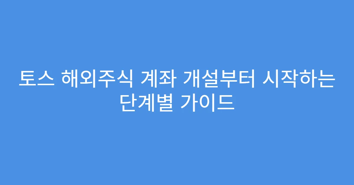 토스 해외주식 계좌 개설부터 시작하는 단계별 가이드
