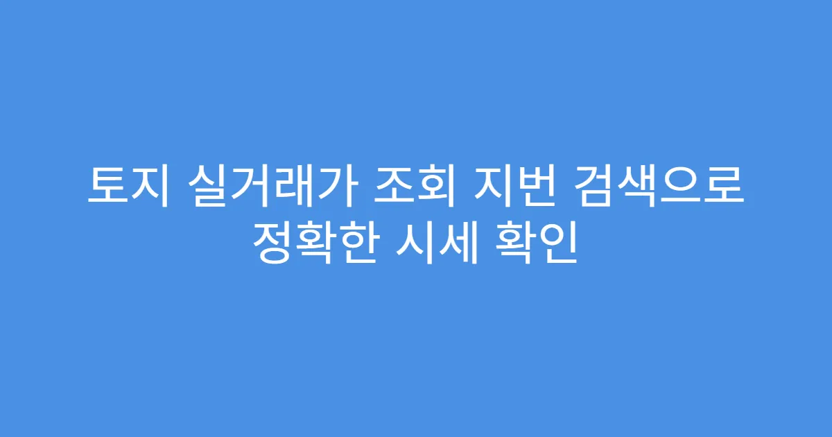 토지 실거래가 조회 지번 검색으로 정확한 시세 확인