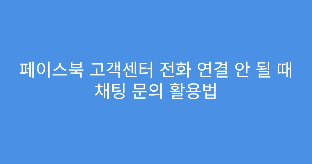 페이스북 고객센터 전화 연결 안 될 때 채팅 문의 활용법