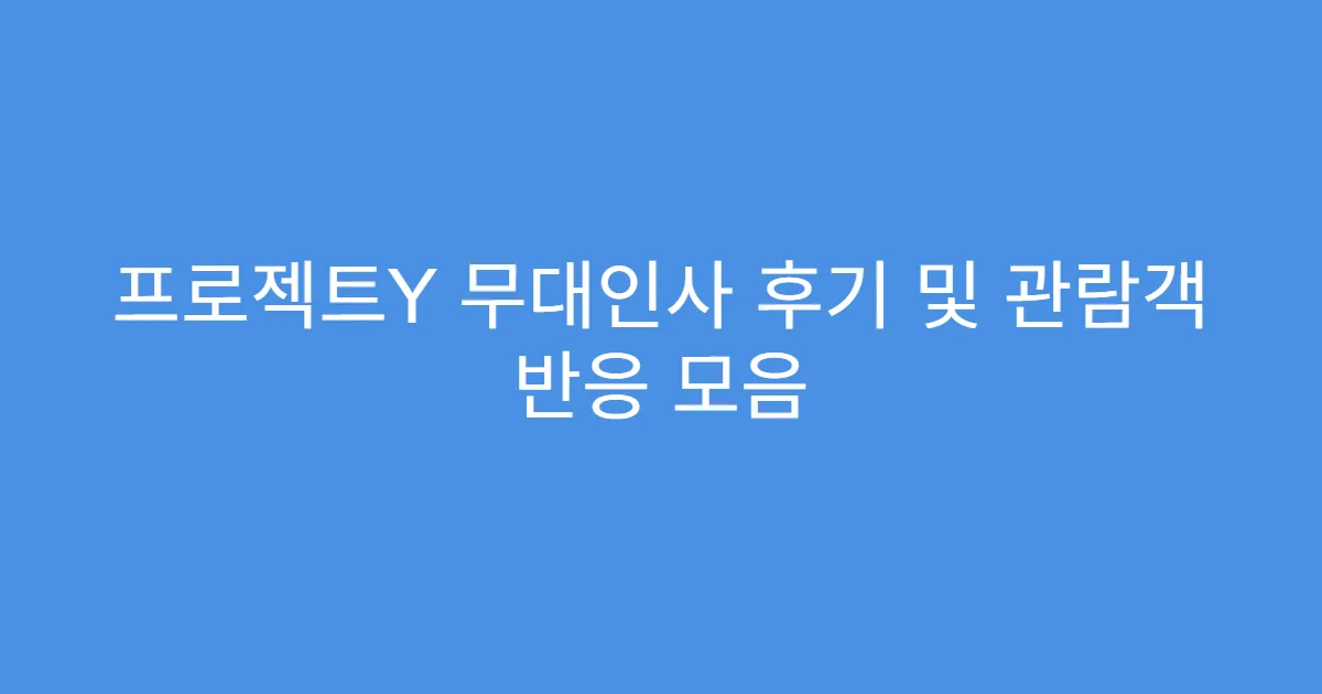 프로젝트Y 무대인사 후기 및 관람객 반응 모음
