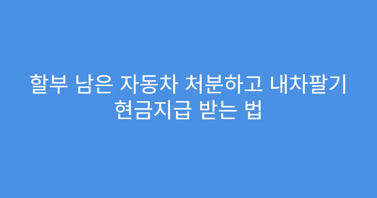 할부 남은 자동차 처분하고 내차팔기 현금지급 받는 법