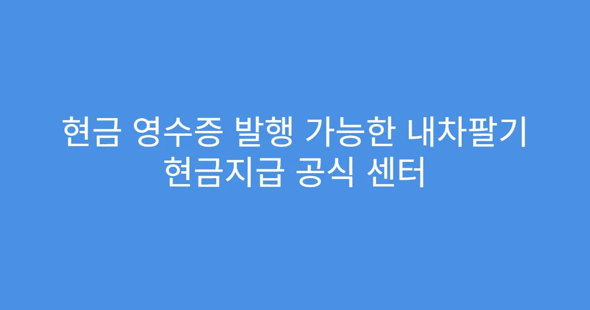 현금 영수증 발행 가능한 내차팔기 현금지급 공식 센터