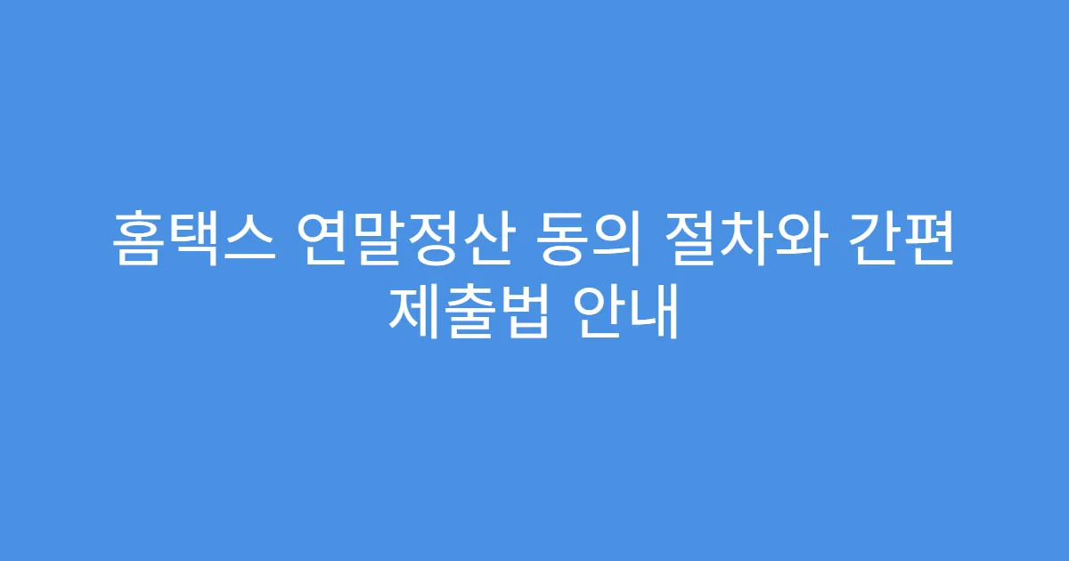홈택스 연말정산 동의 절차와 간편 제출법 안내