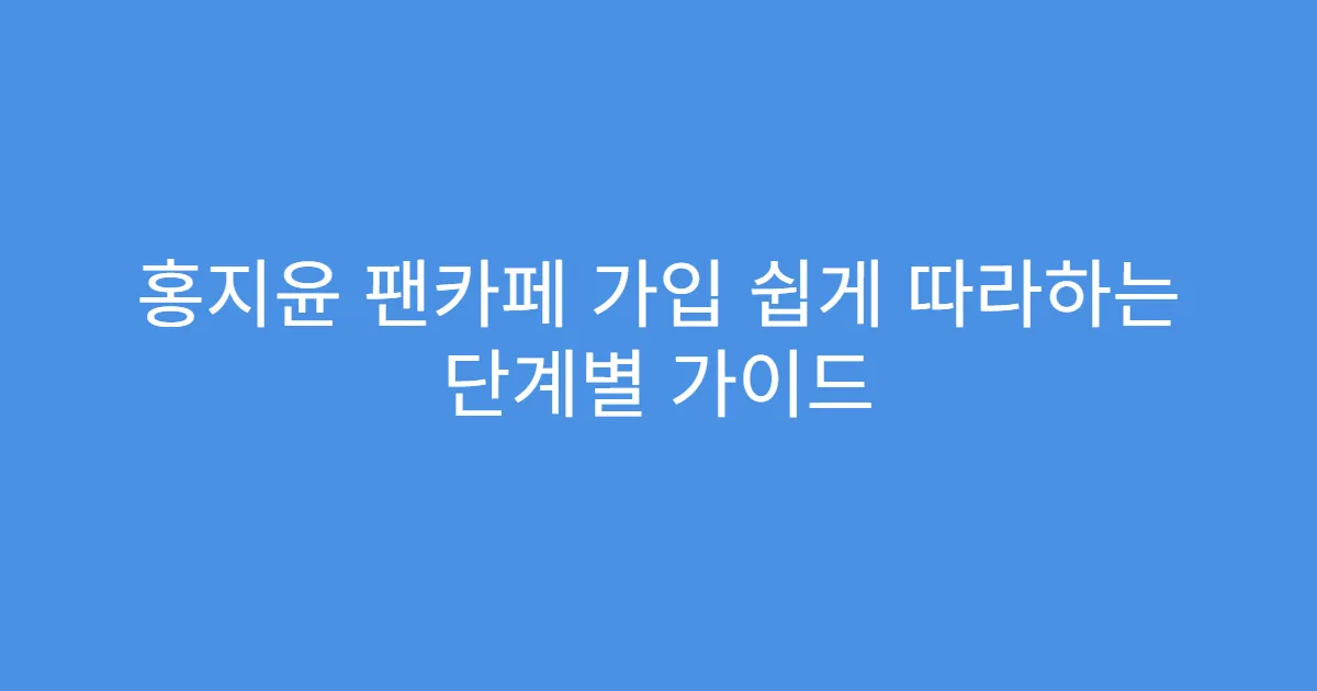 홍지윤 팬카페 가입 쉽게 따라하는 단계별 가이드