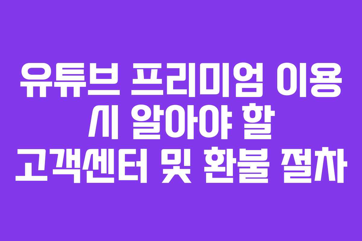 유튜브 프리미엄 이용 시 알아야 할 고객센터 및 환불 절차