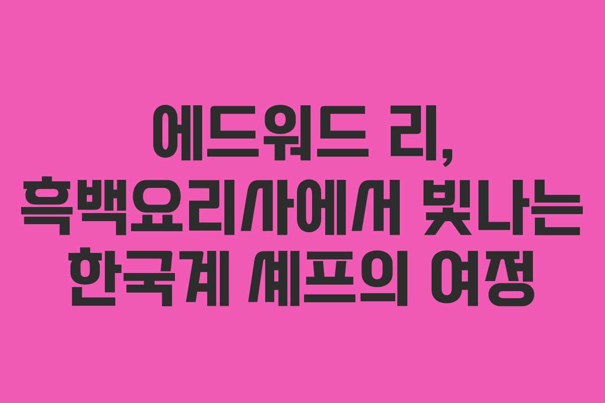 에드워드 리, 흑백요리사에서 빛나는 한국계 셰프의 여정