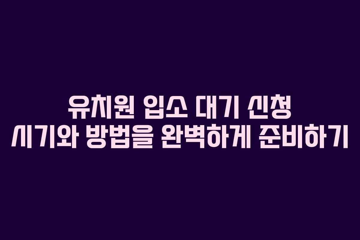 유치원 입소 대기 신청 시기와 방법을 완벽하게 준비하기