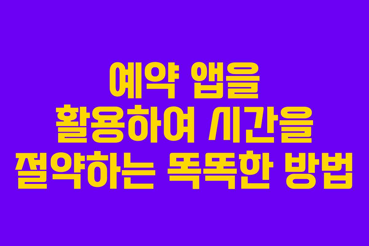예약 앱을 활용하여 시간을 절약하는 똑똑한 방법