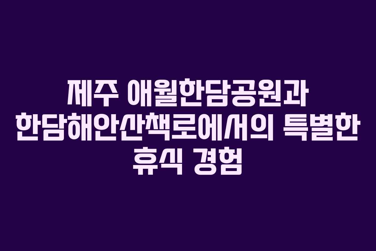 제주 애월한담공원과 한담해안산책로에서의 특별한 휴식 경험